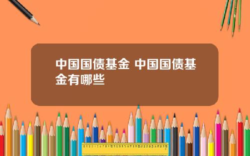 中国国债基金 中国国债基金有哪些