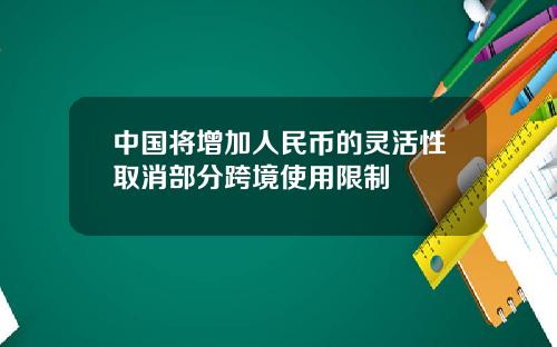 中国将增加人民币的灵活性取消部分跨境使用限制