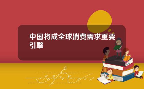 中国将成全球消费需求重要引擎