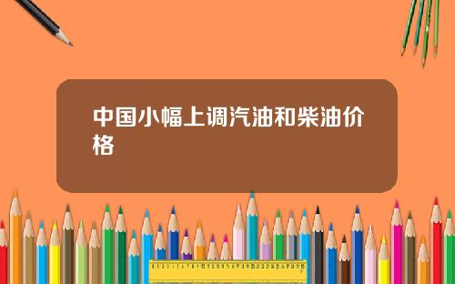 中国小幅上调汽油和柴油价格