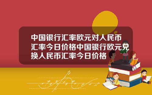 中国银行汇率欧元对人民币汇率今日价格中国银行欧元兑换人民币汇率今日价格