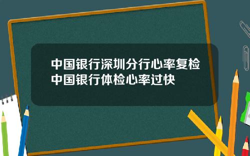 中国银行深圳分行心率复检中国银行体检心率过快