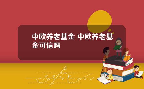 中欧养老基金 中欧养老基金可信吗