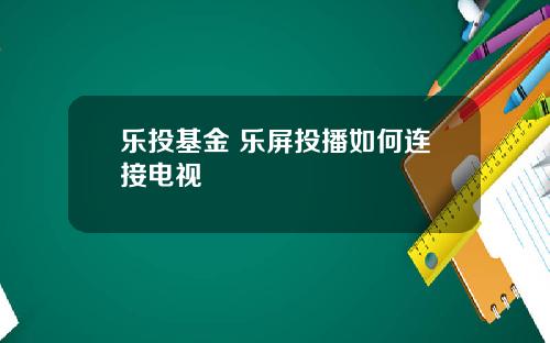 乐投基金 乐屏投播如何连接电视