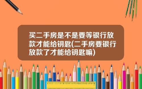 买二手房是不是要等银行放款才能给钥匙(二手房要银行放款了才能给钥匙嘛)