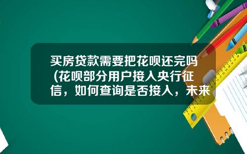 买房贷款需要把花呗还完吗 (花呗部分用户接入央行征信，如何查询是否接入，未来有何影响？)