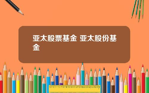 亚太股票基金 亚太股份基金