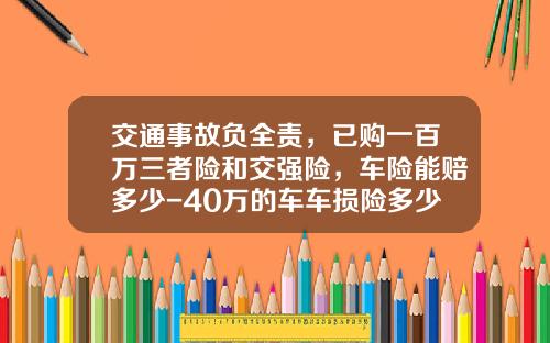 交通事故负全责，已购一百万三者险和交强险，车险能赔多少-40万的车车损险多少钱
