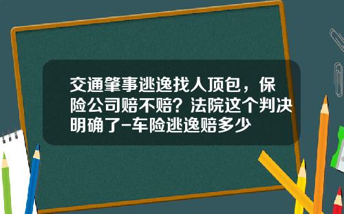 交通肇事逃逸找人顶包，保险公司赔不赔？法院这个判决明确了-车险逃逸赔多少