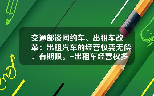 交通部谈网约车、出租车改革：出租汽车的经营权要无偿、有期限。-出租车经营权多少钱