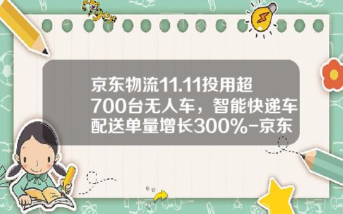 京东物流11.11投用超700台无人车，智能快递车配送单量增长300%-京东有多少台配送车【新闻】.