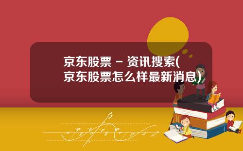 京东股票 - 资讯搜索(京东股票怎么样最新消息)