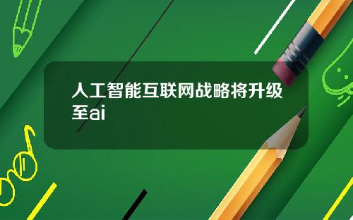 人工智能互联网战略将升级至ai