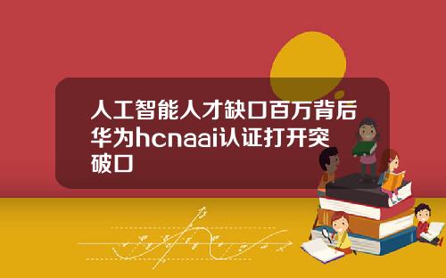 人工智能人才缺口百万背后华为hcnaai认证打开突破口