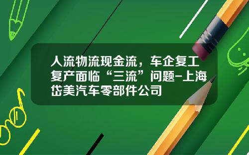 人流物流现金流，车企复工复产面临“三流”问题-上海岱美汽车零部件公司