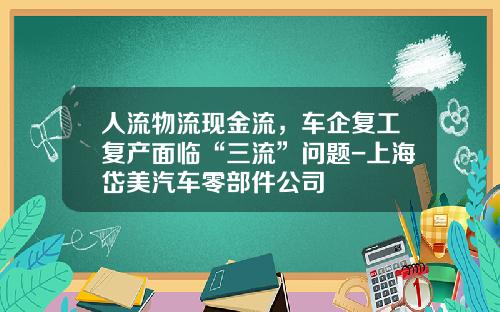 人流物流现金流，车企复工复产面临“三流”问题-上海岱美汽车零部件公司