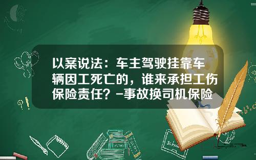 以案说法：车主驾驶挂靠车辆因工死亡的，谁来承担工伤保险责任？-事故换司机保险公司理赔吗【新闻】.