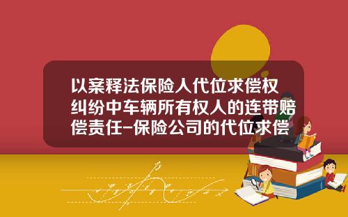 以案释法保险人代位求偿权纠纷中车辆所有权人的连带赔偿责任-保险公司的代位求偿【新闻】.