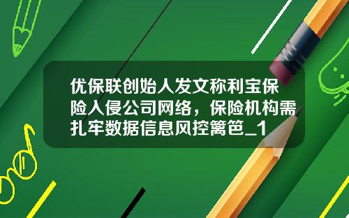 优保联创始人发文称利宝保险入侵公司网络，保险机构需扎牢数据信息风控篱笆_1