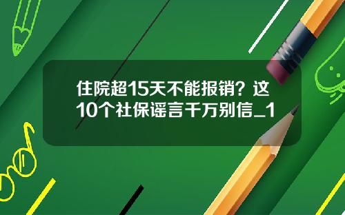 住院超15天不能报销？这10个社保谣言千万别信_1