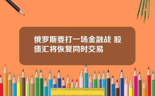 俄罗斯要打一场金融战 股债汇将恢复同时交易