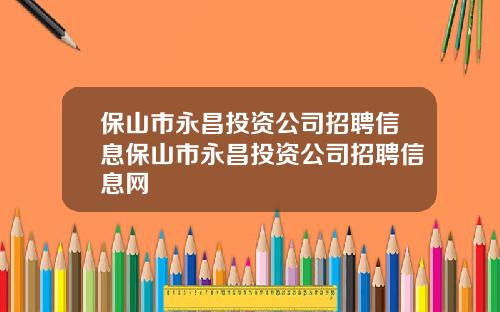 保山市永昌投资公司招聘信息保山市永昌投资公司招聘信息网