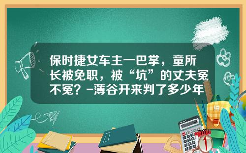 保时捷女车主一巴掌，童所长被免职，被“坑”的丈夫冤不冤？-薄谷开来判了多少年