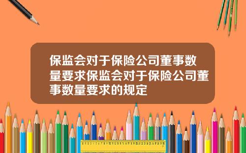 保监会对于保险公司董事数量要求保监会对于保险公司董事数量要求的规定