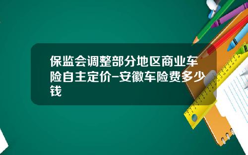 保监会调整部分地区商业车险自主定价-安徽车险费多少钱