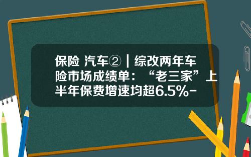 保险+汽车②｜综改两年车险市场成绩单：“老三家”上半年保费增速均超6.5%-大的车险公司