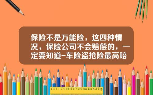 保险不是万能险，这四种情况，保险公司不会赔偿的，一定要知道-车险盗抢险最高赔多少