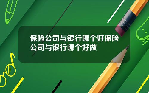保险公司与银行哪个好保险公司与银行哪个好做