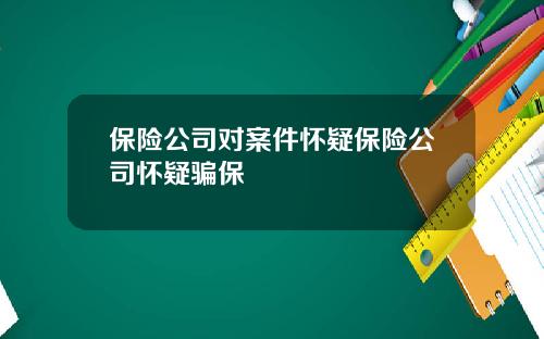 保险公司对案件怀疑保险公司怀疑骗保