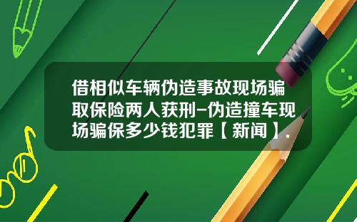 借相似车辆伪造事故现场骗取保险两人获刑-伪造撞车现场骗保多少钱犯罪【新闻】.