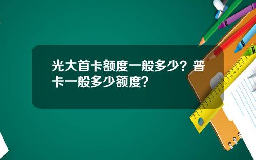 光大首卡额度一般多少？普卡一般多少额度？
