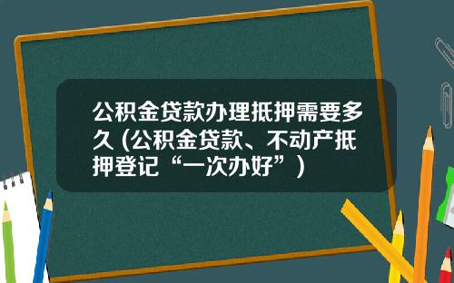 公积金贷款办理抵押需要多久 (公积金贷款、不动产抵押登记“一次办好”)
