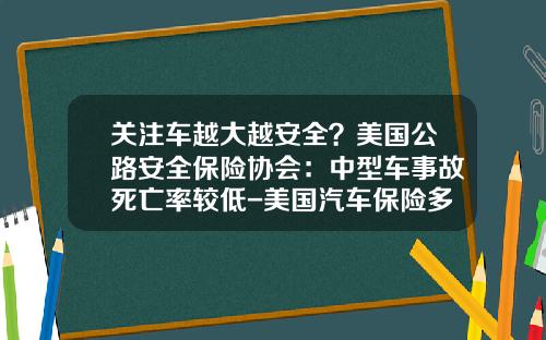 关注车越大越安全？美国公路安全保险协会：中型车事故死亡率较低-美国汽车保险多少钱【新闻】.