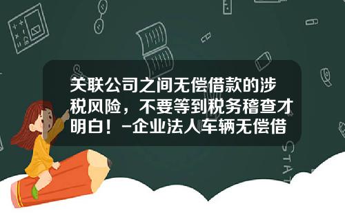 关联公司之间无偿借款的涉税风险，不要等到税务稽查才明白！-企业法人车辆无偿借给公司【新闻】