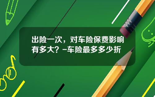 出险一次，对车险保费影响有多大？-车险最多多少折