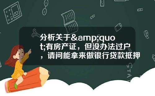 分析关于&quot;有房产证，但没办法过户，请问能拿来做银行贷款抵押吗？&quot;的词条
