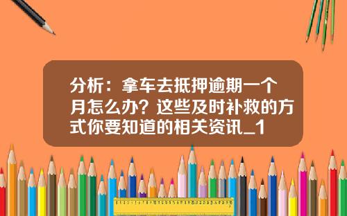 分析：拿车去抵押逾期一个月怎么办？这些及时补救的方式你要知道的相关资讯_1
