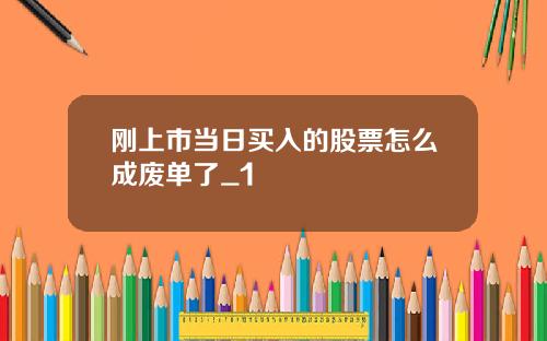 刚上市当日买入的股票怎么成废单了_1