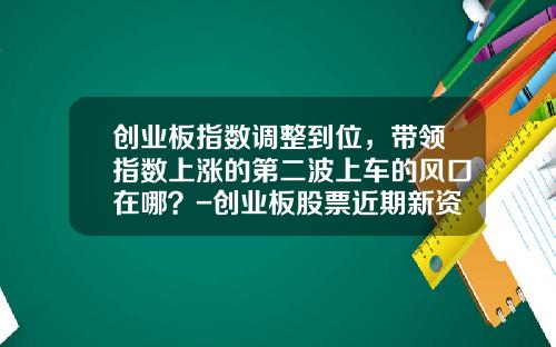 创业板指数调整到位，带领指数上涨的第二波上车的风口在哪？-创业板股票近期新资讯【新闻】