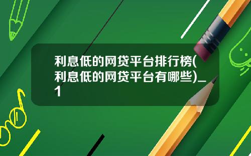 利息低的网贷平台排行榜(利息低的网贷平台有哪些)_1