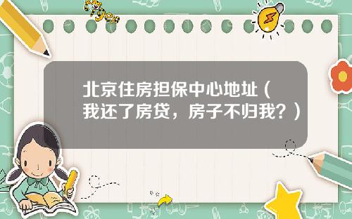北京住房担保中心地址 (我还了房贷，房子不归我？)