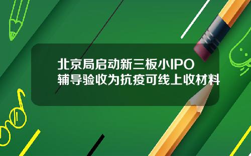 北京局启动新三板小IPO辅导验收为抗疫可线上收材料