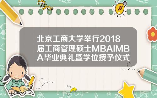 北京工商大学举行2018届工商管理硕士MBAIMBA毕业典礼暨学位授予仪式