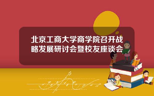 北京工商大学商学院召开战略发展研讨会暨校友座谈会