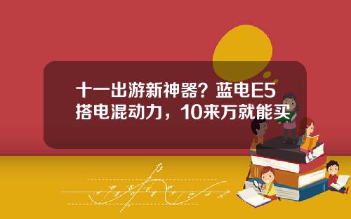 十一出游新神器？蓝电E5搭电混动力，10来万就能买