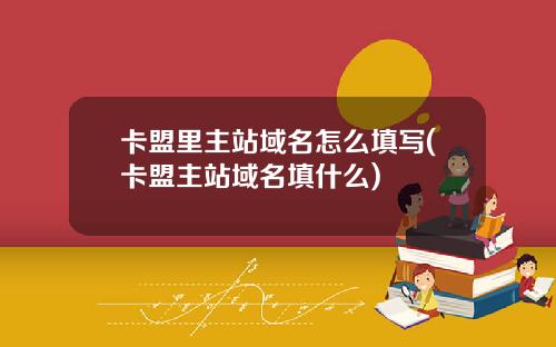卡盟里主站域名怎么填写(卡盟主站域名填什么)